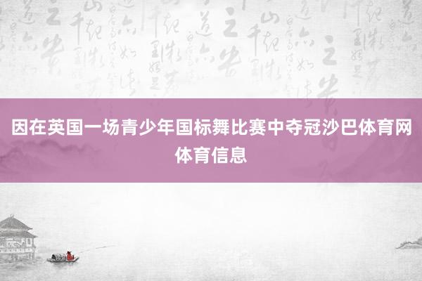 因在英国一场青少年国标舞比赛中夺冠沙巴体育网体育信息