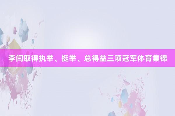 李闫取得执举、挺举、总得益三项冠军体育集锦