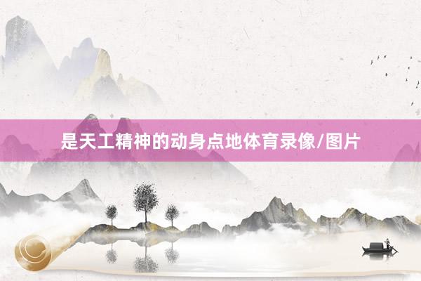 是天工精神的动身点地体育录像/图片