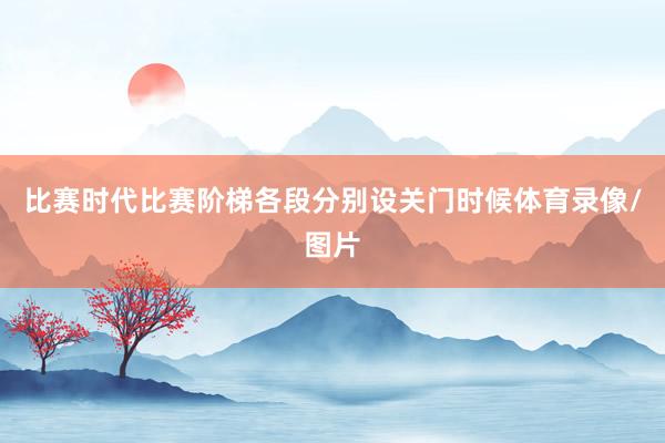 比赛时代比赛阶梯各段分别设关门时候体育录像/图片