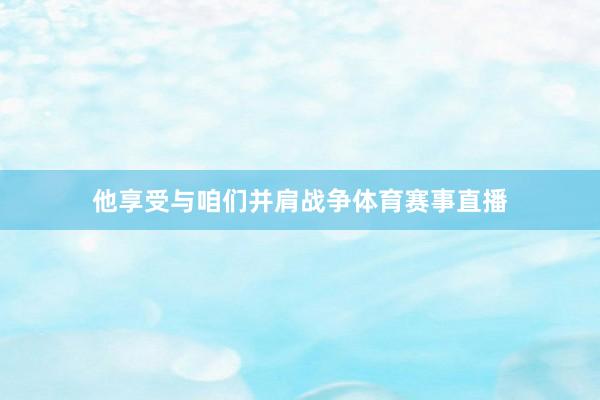 他享受与咱们并肩战争体育赛事直播