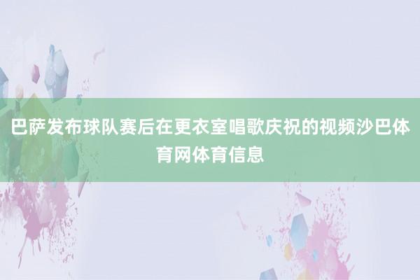 巴萨发布球队赛后在更衣室唱歌庆祝的视频沙巴体育网体育信息