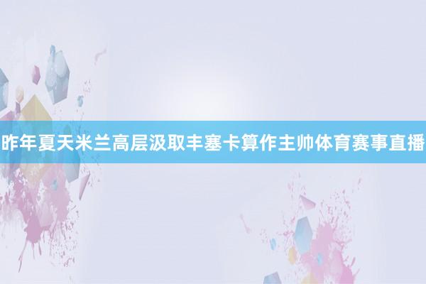 昨年夏天米兰高层汲取丰塞卡算作主帅体育赛事直播