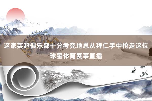这家英超俱乐部十分考究地思从拜仁手中抢走这位球星体育赛事直播