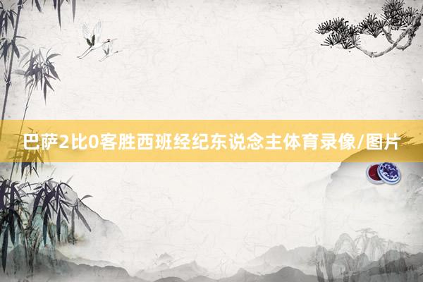 巴萨2比0客胜西班经纪东说念主体育录像/图片