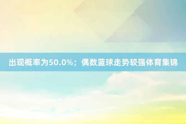 出现概率为50.0%；偶数蓝球走势较强体育集锦