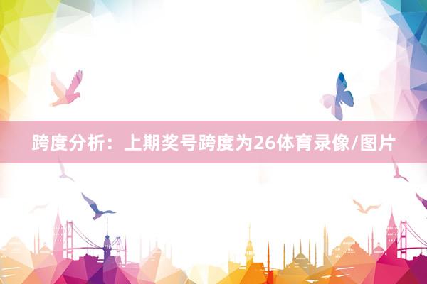 跨度分析：上期奖号跨度为26体育录像/图片