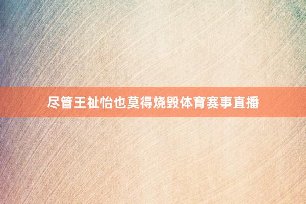 尽管王祉怡也莫得烧毁体育赛事直播