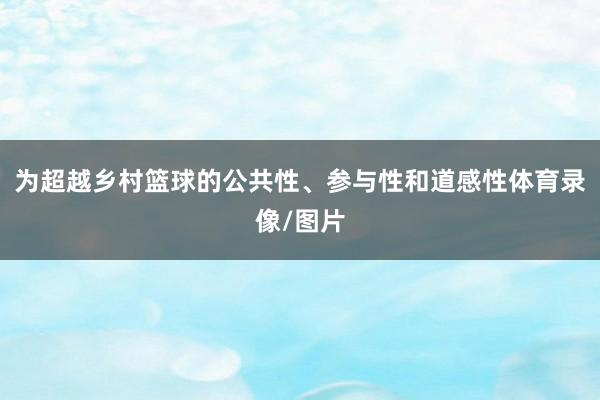 为超越乡村篮球的公共性、参与性和道感性体育录像/图片