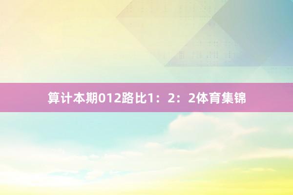 算计本期012路比1：2：2体育集锦