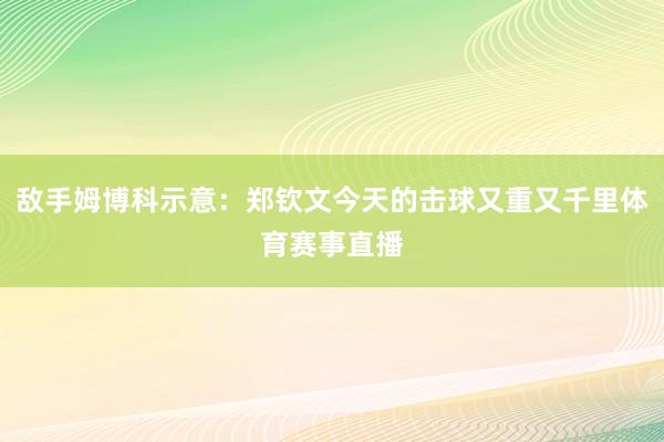 敌手姆博科示意：郑钦文今天的击球又重又千里体育赛事直播
