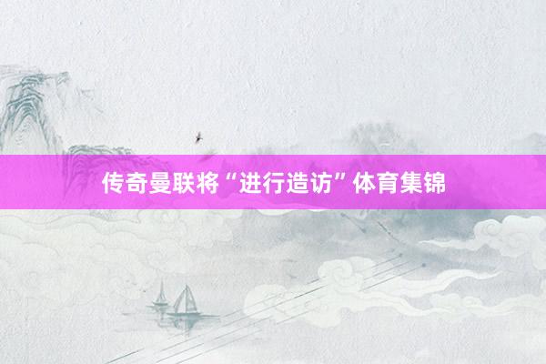 传奇曼联将“进行造访”体育集锦