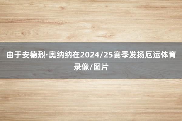 由于安德烈·奥纳纳在2024/25赛季发扬厄运体育录像/图片