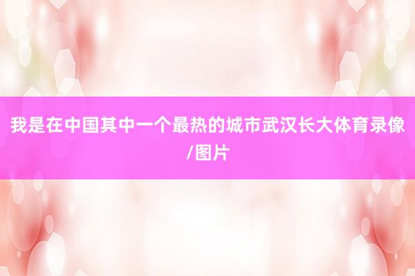 我是在中国其中一个最热的城市武汉长大体育录像/图片