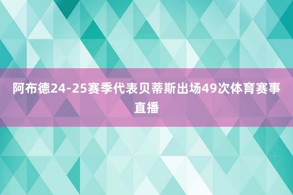 阿布德24-25赛季代表贝蒂斯出场49次体育赛事直播