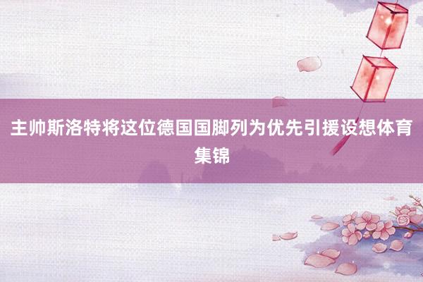 主帅斯洛特将这位德国国脚列为优先引援设想体育集锦