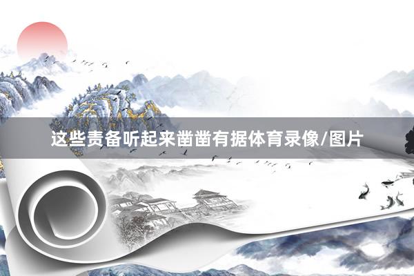这些责备听起来凿凿有据体育录像/图片