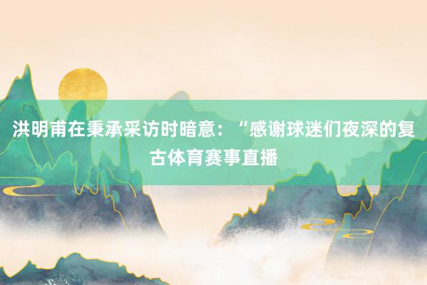洪明甫在秉承采访时暗意：“感谢球迷们夜深的复古体育赛事直播