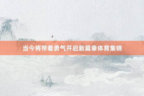 当今将带着勇气开启新篇章体育集锦