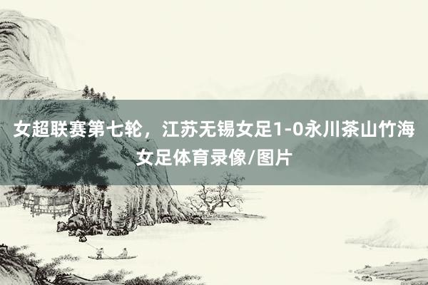女超联赛第七轮，江苏无锡女足1-0永川茶山竹海女足体育录像/图片