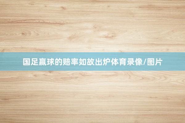 国足赢球的赔率如故出炉体育录像/图片