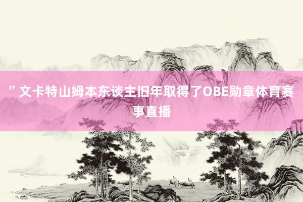 ”文卡特山姆本东谈主旧年取得了OBE勋章体育赛事直播