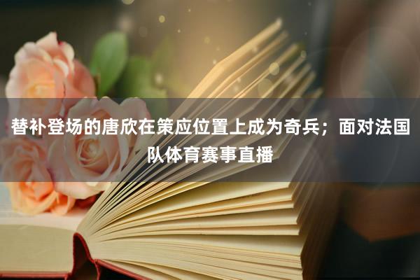 替补登场的唐欣在策应位置上成为奇兵；面对法国队体育赛事直播