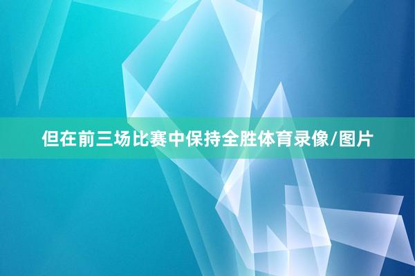 但在前三场比赛中保持全胜体育录像/图片