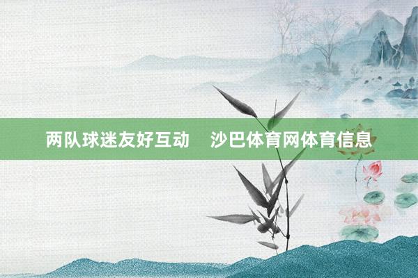 两队球迷友好互动    沙巴体育网体育信息