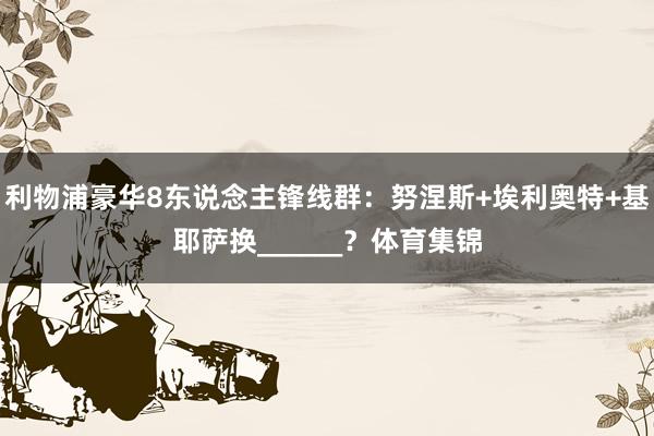 利物浦豪华8东说念主锋线群：努涅斯+埃利奥特+基耶萨换______？体育集锦