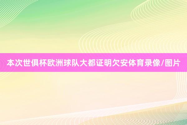 本次世俱杯欧洲球队大都证明欠安体育录像/图片