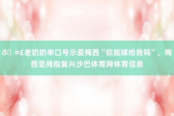 🤣老奶奶举口号示爱梅西“你能嫁给我吗”,梅西竖拇指复兴沙巴体育网体育信息