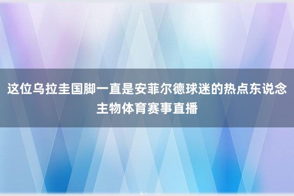 这位乌拉圭国脚一直是安菲尔德球迷的热点东说念主物体育赛事直播