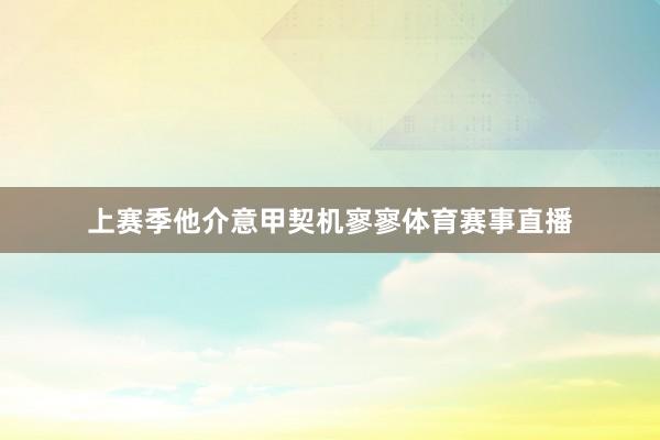 上赛季他介意甲契机寥寥体育赛事直播