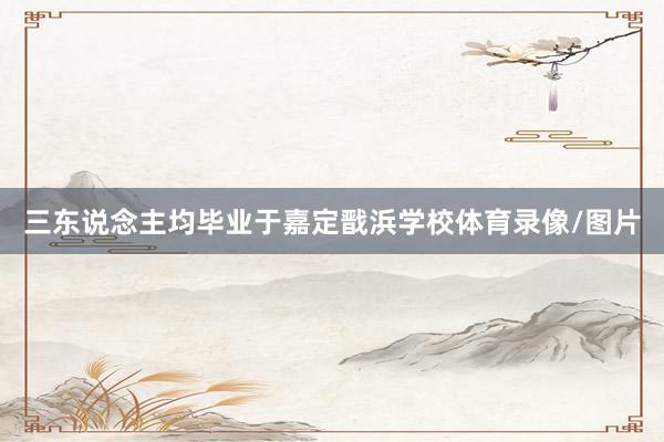 三东说念主均毕业于嘉定戬浜学校体育录像/图片