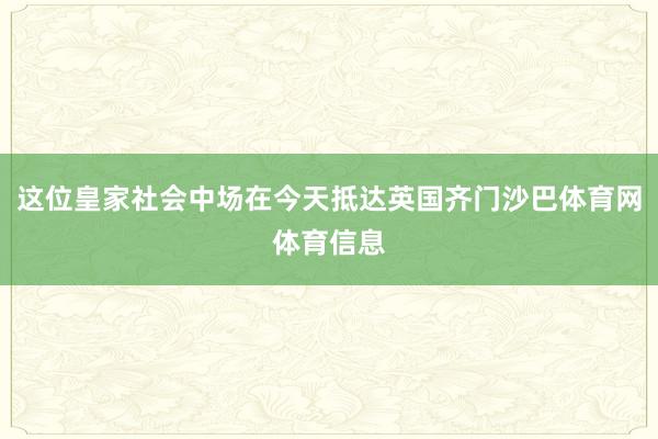 这位皇家社会中场在今天抵达英国齐门沙巴体育网体育信息