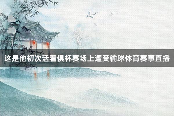 这是他初次活着俱杯赛场上遭受输球体育赛事直播