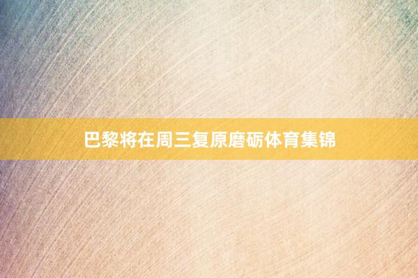 巴黎将在周三复原磨砺体育集锦