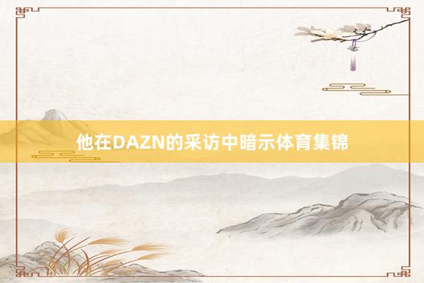 他在DAZN的采访中暗示体育集锦