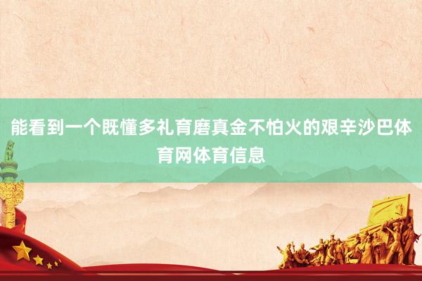 能看到一个既懂多礼育磨真金不怕火的艰辛沙巴体育网体育信息