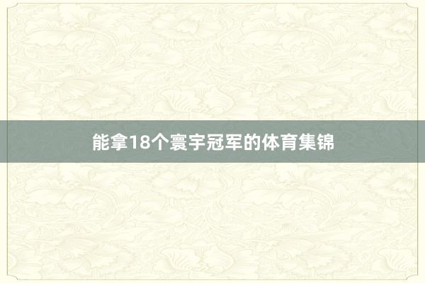 能拿18个寰宇冠军的体育集锦