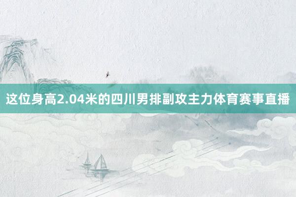 这位身高2.04米的四川男排副攻主力体育赛事直播