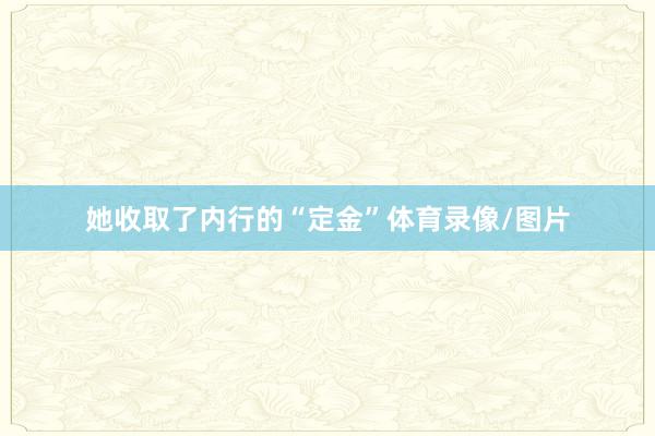 她收取了内行的“定金”体育录像/图片