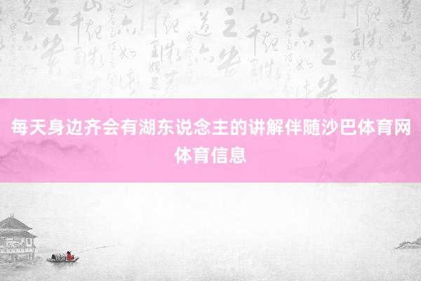 每天身边齐会有湖东说念主的讲解伴随沙巴体育网体育信息