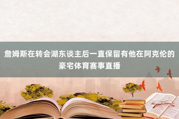 詹姆斯在转会湖东谈主后一直保留有他在阿克伦的豪宅体育赛事直播
