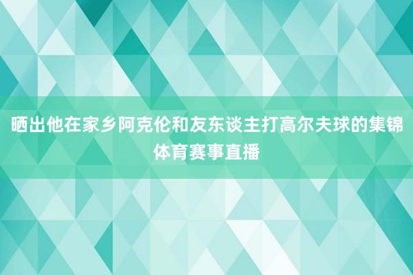 晒出他在家乡阿克伦和友东谈主打高尔夫球的集锦体育赛事直播