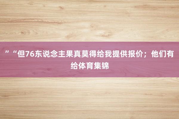 ”“但76东说念主果真莫得给我提供报价；他们有给体育集锦