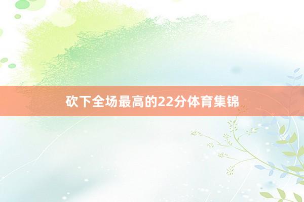 砍下全场最高的22分体育集锦