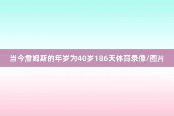当今詹姆斯的年岁为40岁186天体育录像/图片
