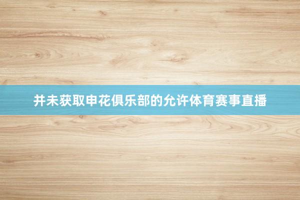 并未获取申花俱乐部的允许体育赛事直播